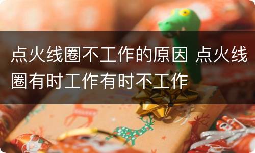 点火线圈不工作的原因 点火线圈有时工作有时不工作