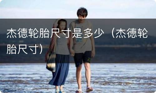 杰德轮胎尺寸是多少（杰徳轮胎尺寸）
