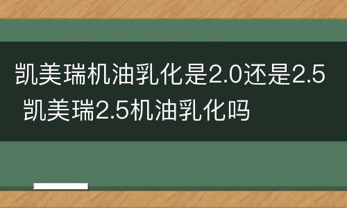 凯美瑞机油乳化是2.0还是2.5 凯美瑞2.5机油乳化吗