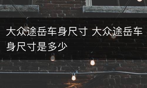 大众途岳车身尺寸 大众途岳车身尺寸是多少
