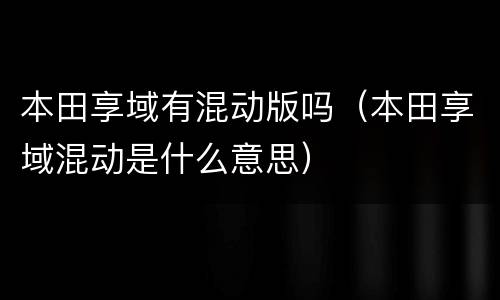 本田享域有混动版吗（本田享域混动是什么意思）