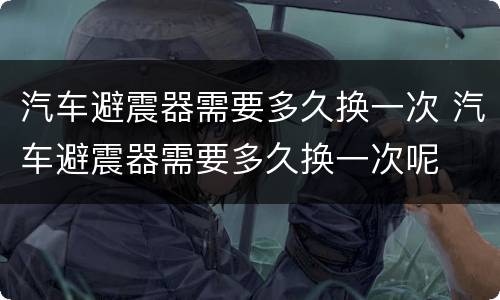 汽车避震器需要多久换一次 汽车避震器需要多久换一次呢