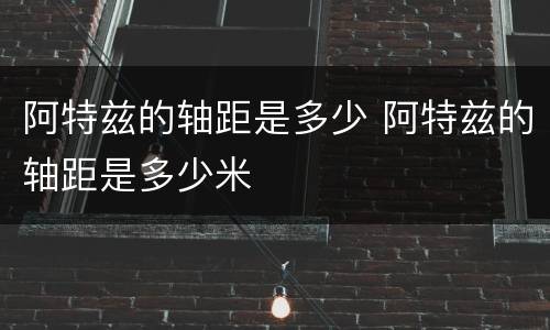 阿特兹的轴距是多少 阿特兹的轴距是多少米