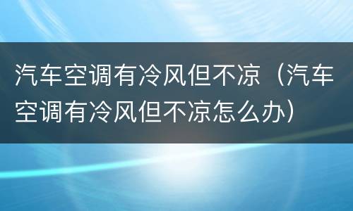 汽车空调有冷风但不凉（汽车空调有冷风但不凉怎么办）