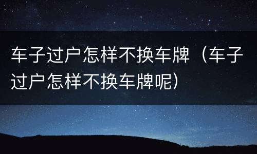 车子过户怎样不换车牌（车子过户怎样不换车牌呢）