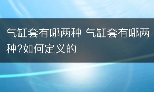 气缸套有哪两种 气缸套有哪两种?如何定义的