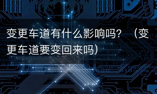 变更车道有什么影响吗？（变更车道要变回来吗）