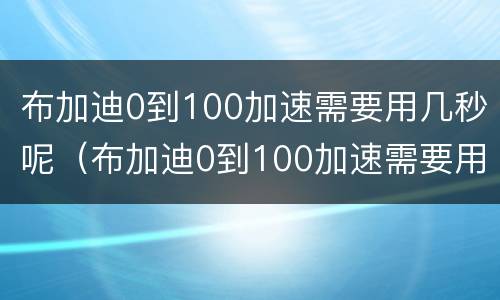 布加迪0到100加速需要用几秒呢（布加迪0到100加速需要用几秒呢视频）