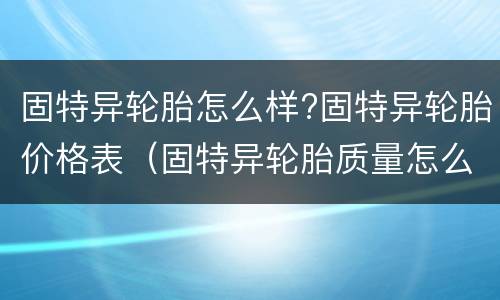 固特异轮胎怎么样?固特异轮胎价格表（固特异轮胎质量怎么样价格是多少钱）