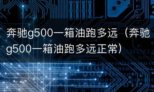 奔驰g500一箱油跑多远（奔驰g500一箱油跑多远正常）