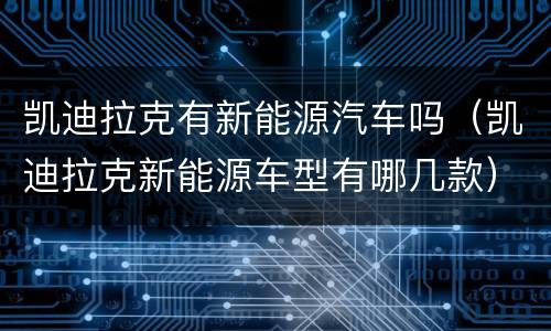 凯迪拉克有新能源汽车吗（凯迪拉克新能源车型有哪几款）
