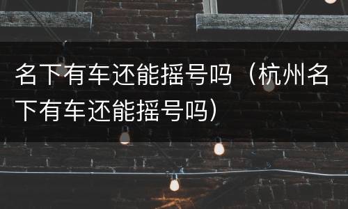 名下有车还能摇号吗（杭州名下有车还能摇号吗）