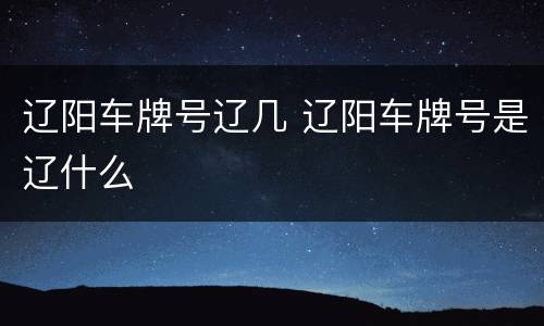 辽阳车牌号辽几 辽阳车牌号是辽什么