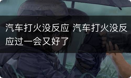 汽车打火没反应 汽车打火没反应过一会又好了