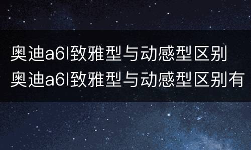 奥迪a6l致雅型与动感型区别 奥迪a6l致雅型与动感型区别有哪些