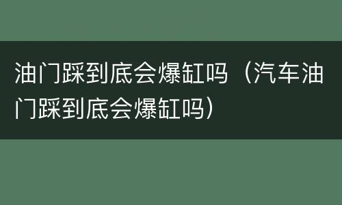 油门踩到底会爆缸吗（汽车油门踩到底会爆缸吗）
