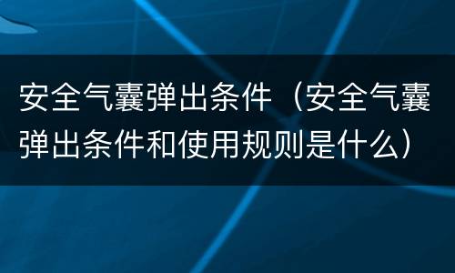安全气囊弹出条件（安全气囊弹出条件和使用规则是什么）