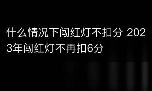 什么情况下闯红灯不扣分 2023年闯红灯不再扣6分