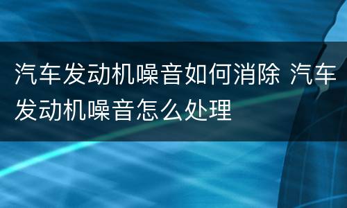 汽车发动机噪音如何消除 汽车发动机噪音怎么处理