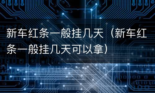 新车红条一般挂几天（新车红条一般挂几天可以拿）