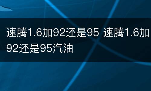 速腾1.6加92还是95 速腾1.6加92还是95汽油