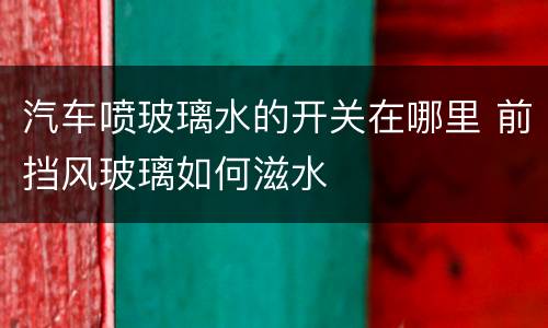 汽车喷玻璃水的开关在哪里 前挡风玻璃如何滋水