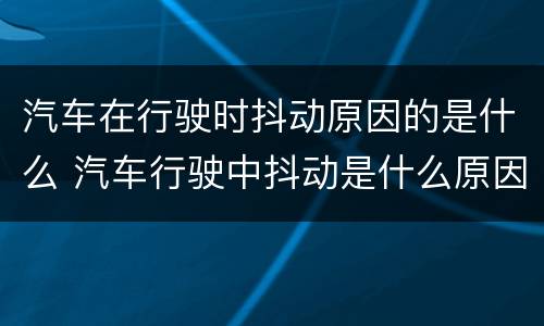 汽车在行驶时抖动原因的是什么 汽车行驶中抖动是什么原因分析
