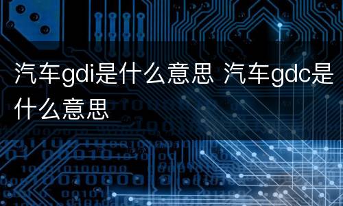 汽车gdi是什么意思 汽车gdc是什么意思