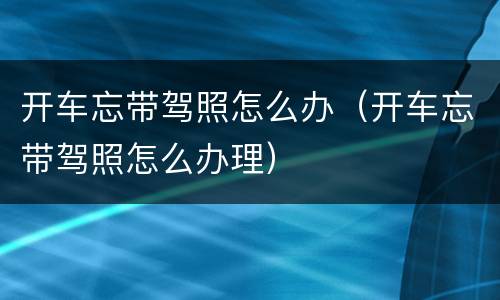 开车忘带驾照怎么办（开车忘带驾照怎么办理）
