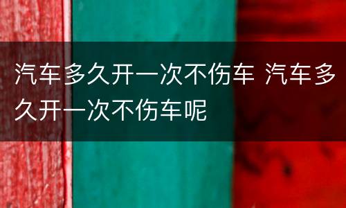 汽车多久开一次不伤车 汽车多久开一次不伤车呢