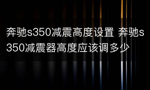 奔驰s350减震高度设置 奔驰s350减震器高度应该调多少