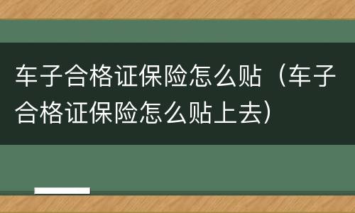 车子合格证保险怎么贴（车子合格证保险怎么贴上去）