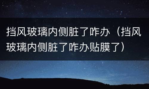 挡风玻璃内侧脏了咋办（挡风玻璃内侧脏了咋办贴膜了）