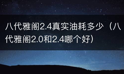 八代雅阁2.4真实油耗多少（八代雅阁2.0和2.4哪个好）