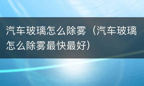 汽车玻璃怎么除雾（汽车玻璃怎么除雾最快最好）