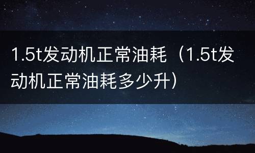 1.5t发动机正常油耗（1.5t发动机正常油耗多少升）