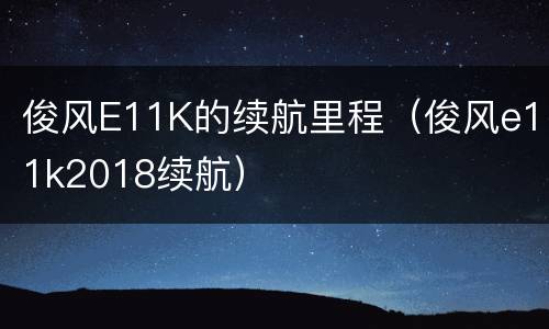 俊风E11K的续航里程（俊风e11k2018续航）