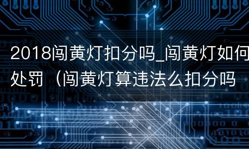 2018闯黄灯扣分吗_闯黄灯如何处罚（闯黄灯算违法么扣分吗）