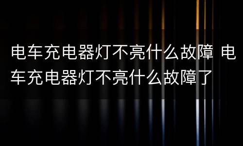 电车充电器灯不亮什么故障 电车充电器灯不亮什么故障了
