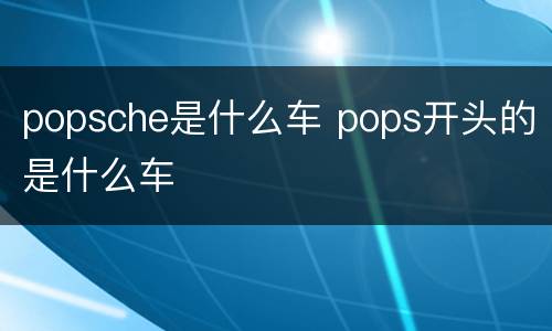 popsche是什么车 pops开头的是什么车