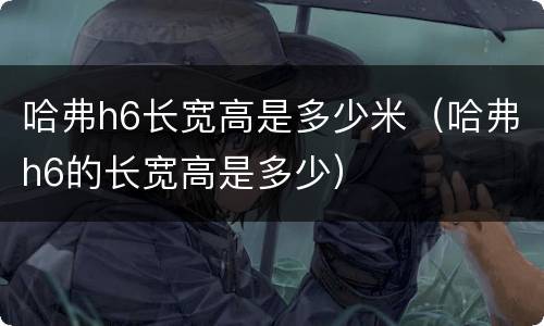 哈弗h6长宽高是多少米（哈弗h6的长宽高是多少）