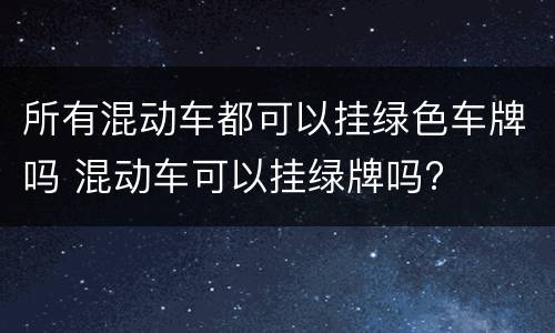 所有混动车都可以挂绿色车牌吗 混动车可以挂绿牌吗?