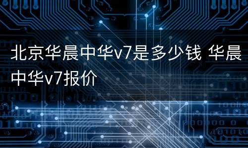 北京华晨中华v7是多少钱 华晨中华v7报价