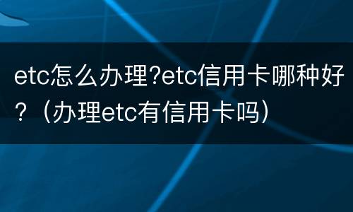 etc怎么办理?etc信用卡哪种好?（办理etc有信用卡吗）