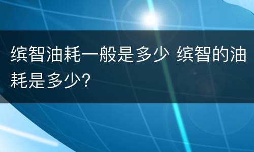 缤智油耗一般是多少 缤智的油耗是多少?