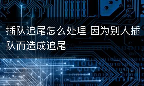 插队追尾怎么处理 因为别人插队而造成追尾