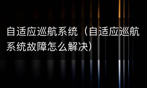 自适应巡航系统（自适应巡航系统故障怎么解决）