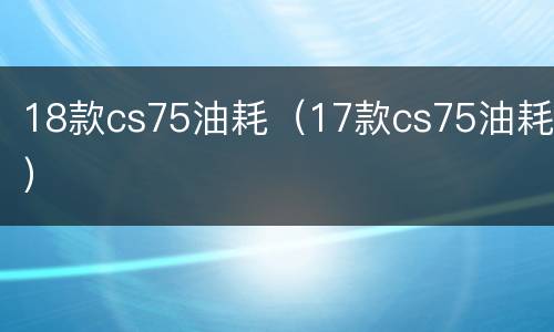 18款cs75油耗（17款cs75油耗）