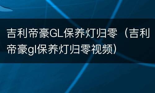吉利帝豪GL保养灯归零（吉利帝豪gl保养灯归零视频）