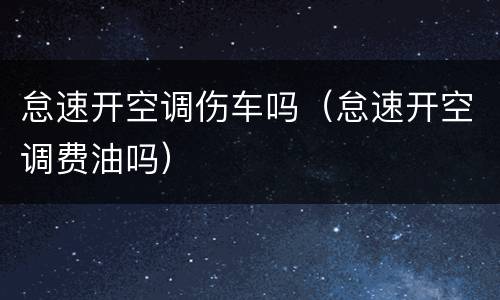 怠速开空调伤车吗（怠速开空调费油吗）